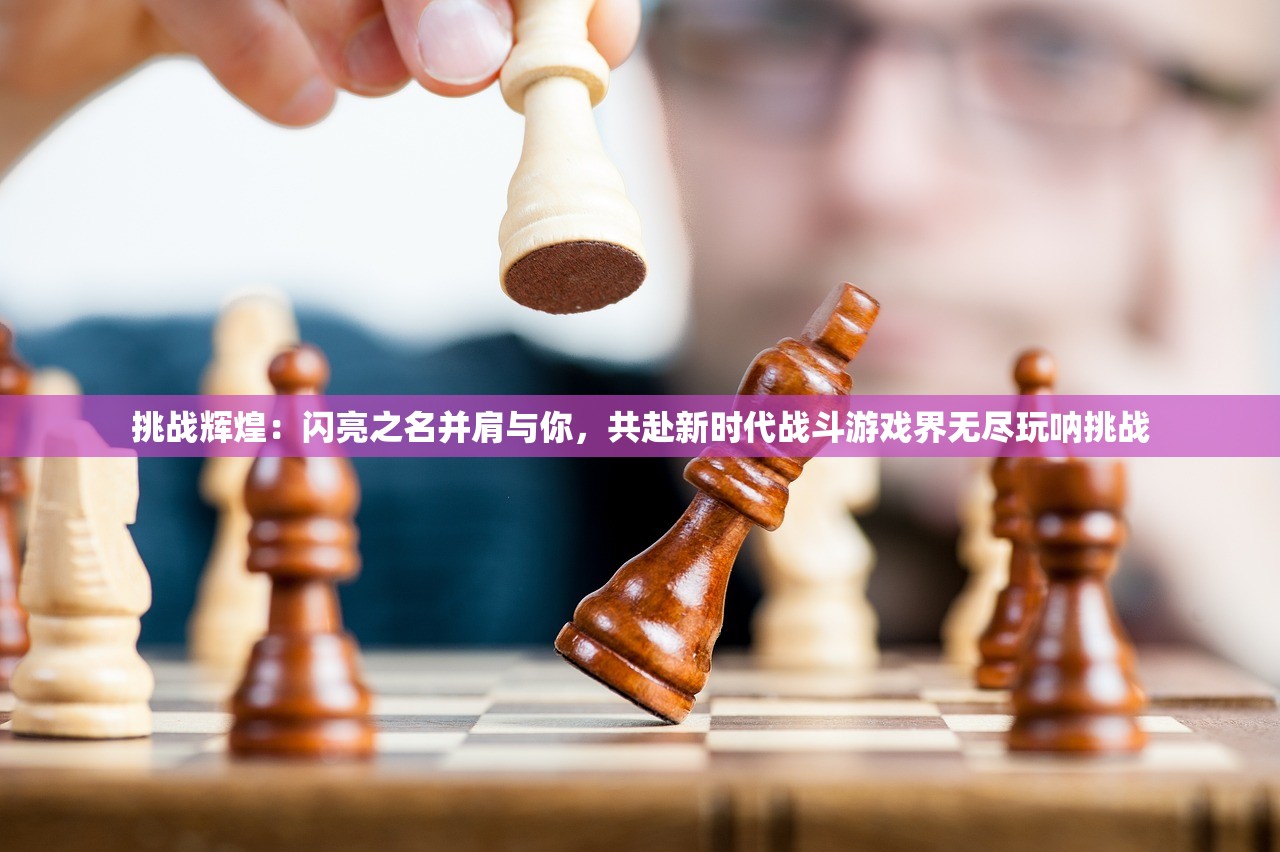 挑战辉煌：闪亮之名并肩与你，共赴新时代战斗游戏界无尽玩呐挑战