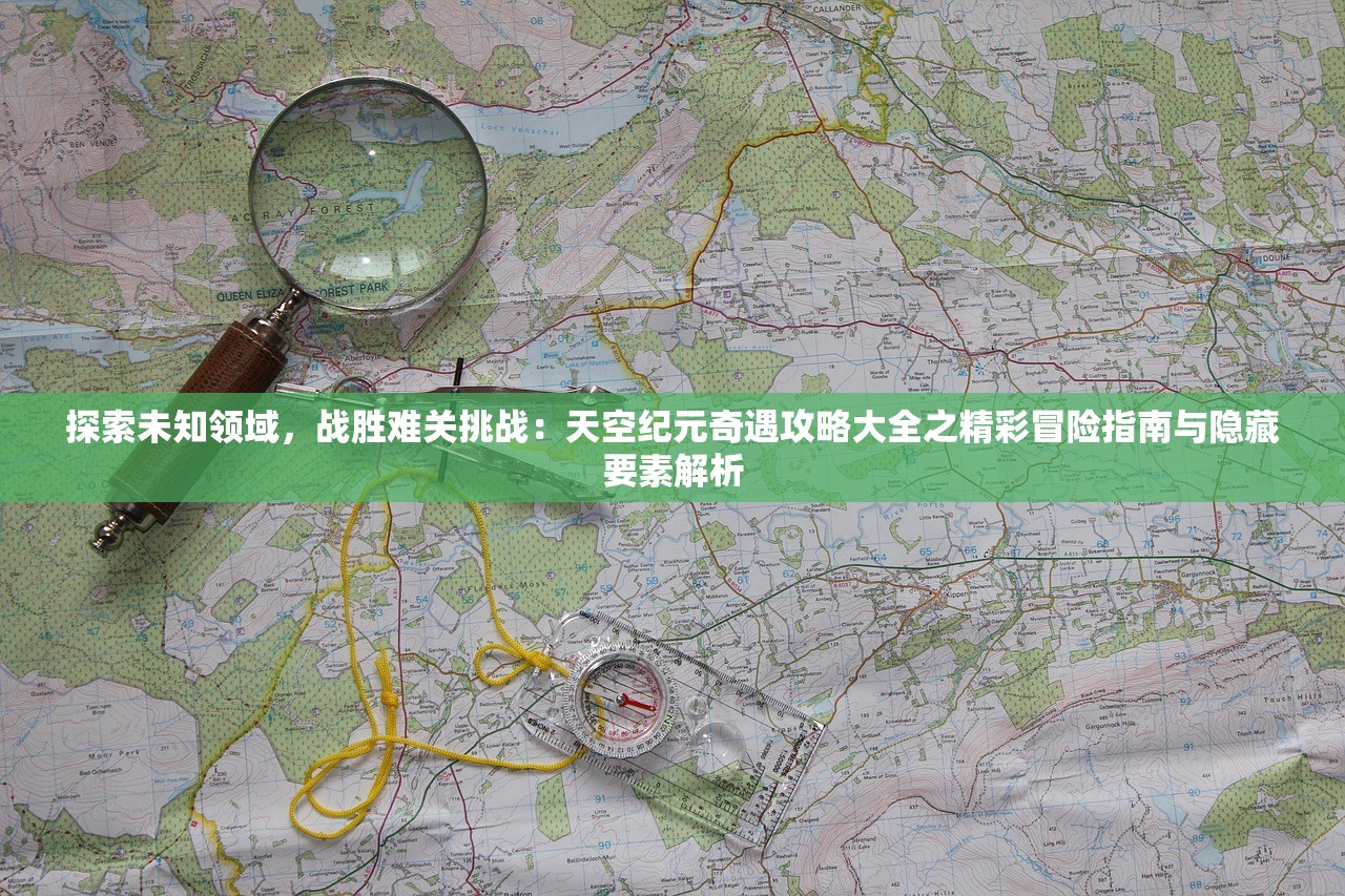 探索未知领域，战胜难关挑战：天空纪元奇遇攻略大全之精彩冒险指南与隐藏要素解析