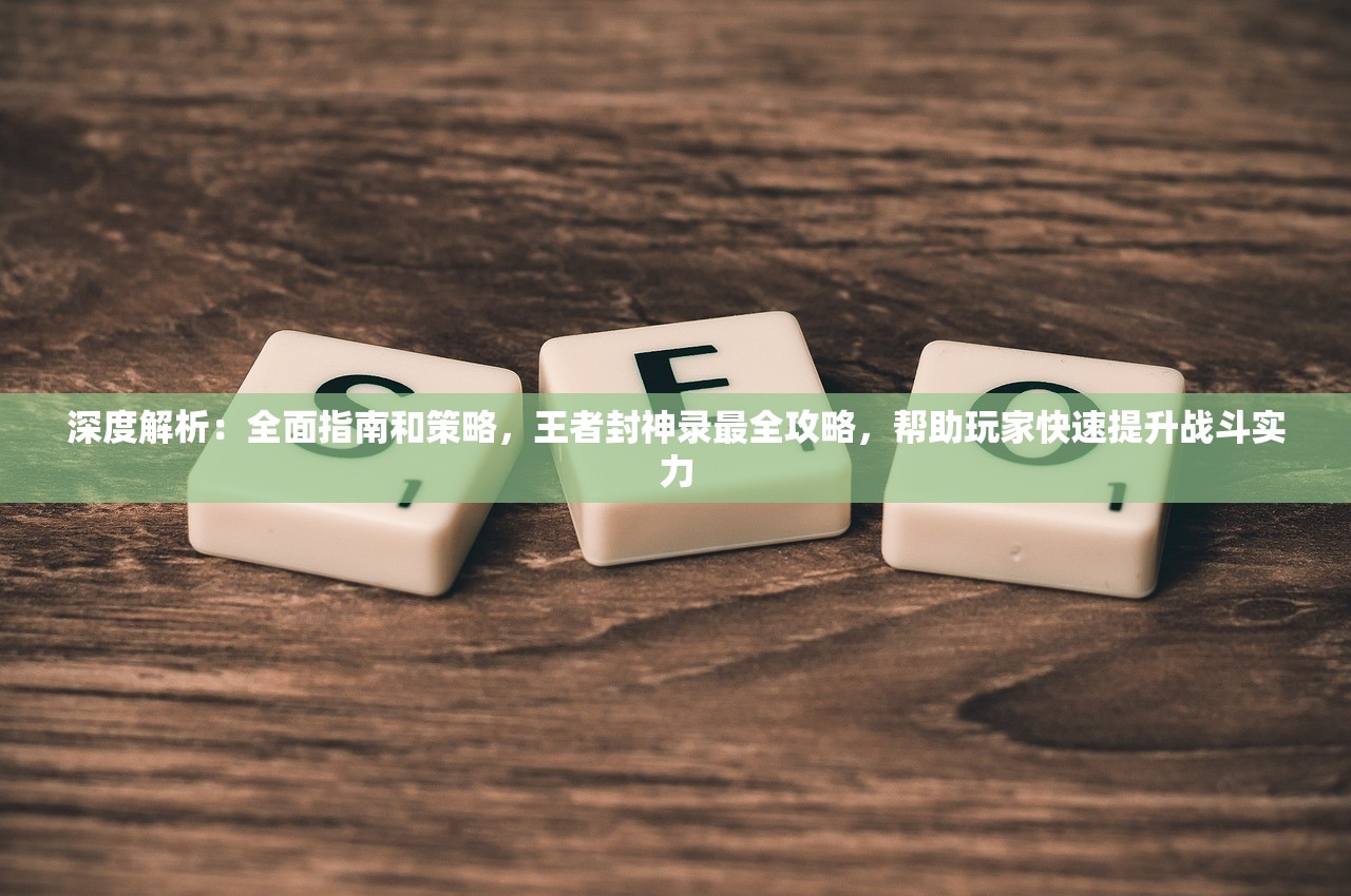 深度解析：全面指南和策略，王者封神录最全攻略，帮助玩家快速提升战斗实力