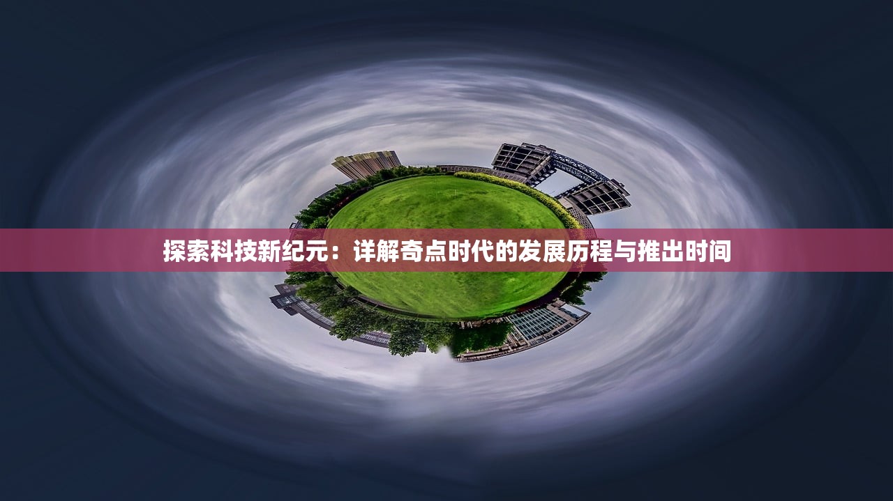 探索科技新纪元：详解奇点时代的发展历程与推出时间