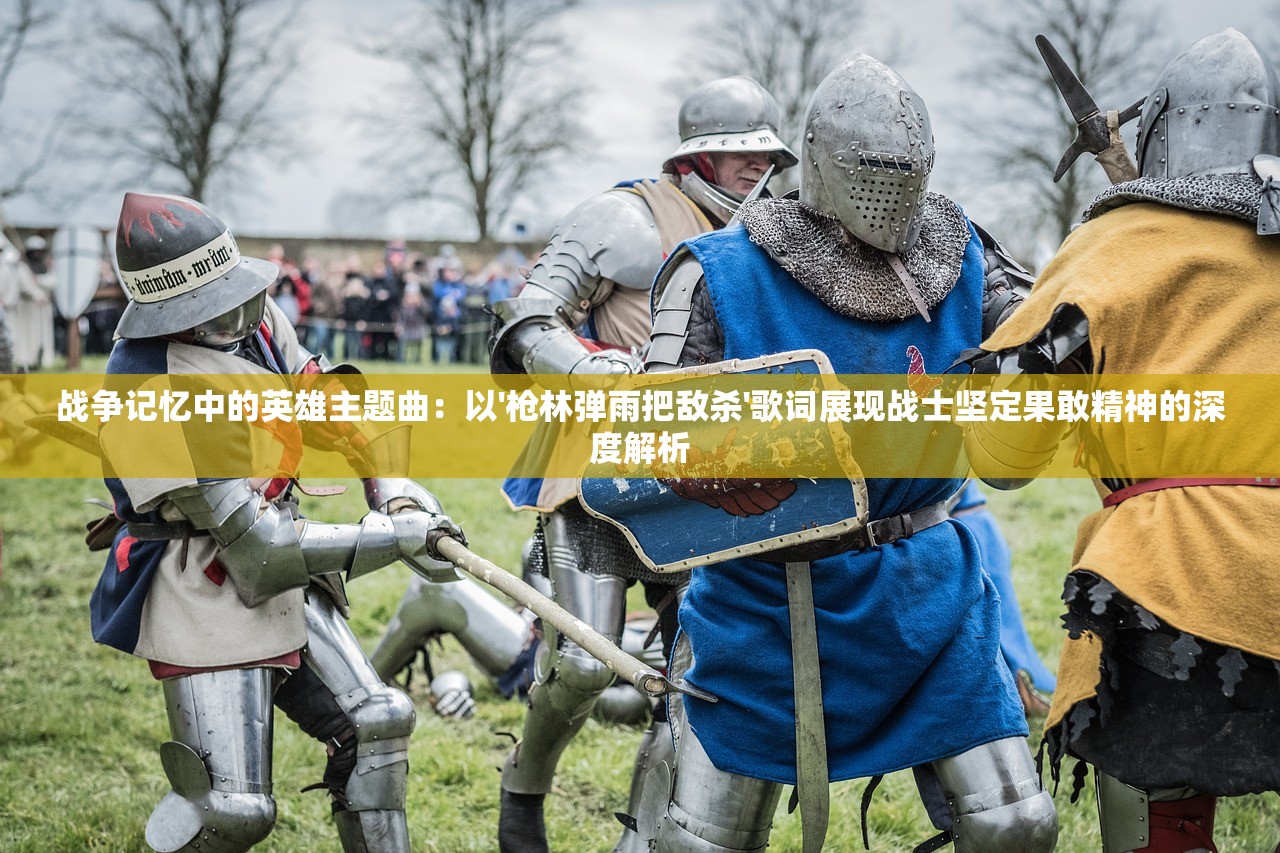 战争记忆中的英雄主题曲：以'枪林弹雨把敌杀'歌词展现战士坚定果敢精神的深度解析