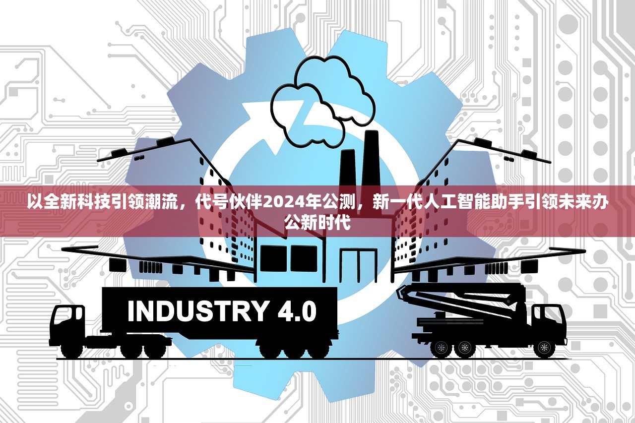 以全新科技引领潮流，代号伙伴2024年公测，新一代人工智能助手引领未来办公新时代