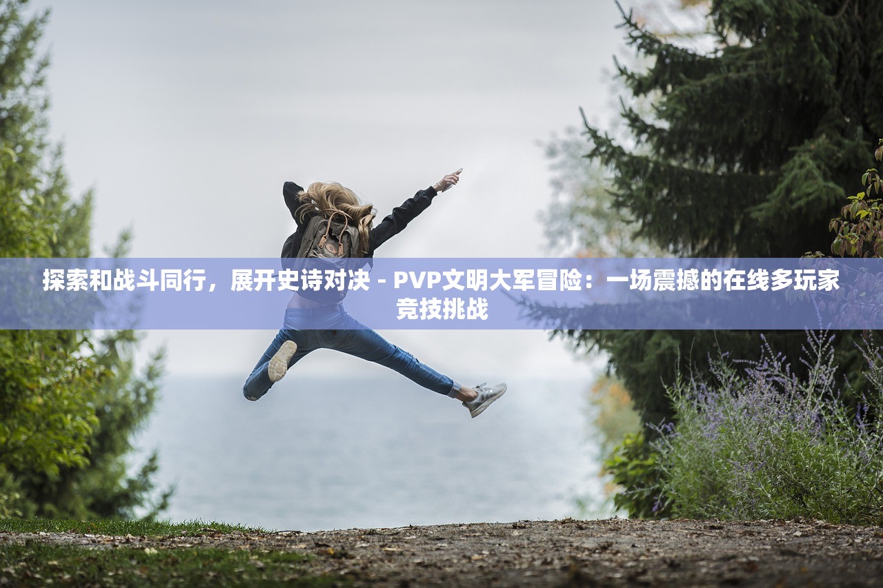 探索和战斗同行，展开史诗对决 - PVP文明大军冒险：一场震撼的在线多玩家竞技挑战