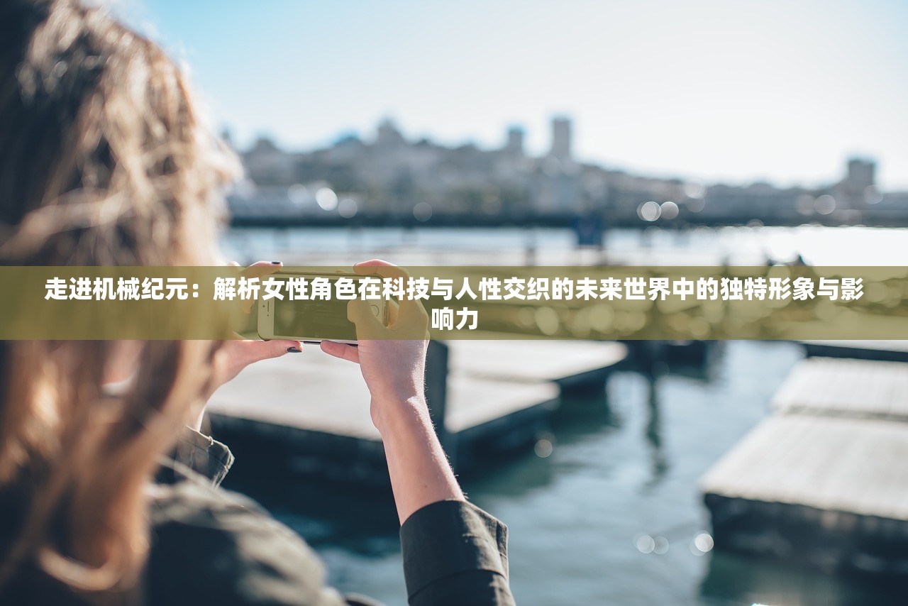 走进机械纪元：解析女性角色在科技与人性交织的未来世界中的独特形象与影响力