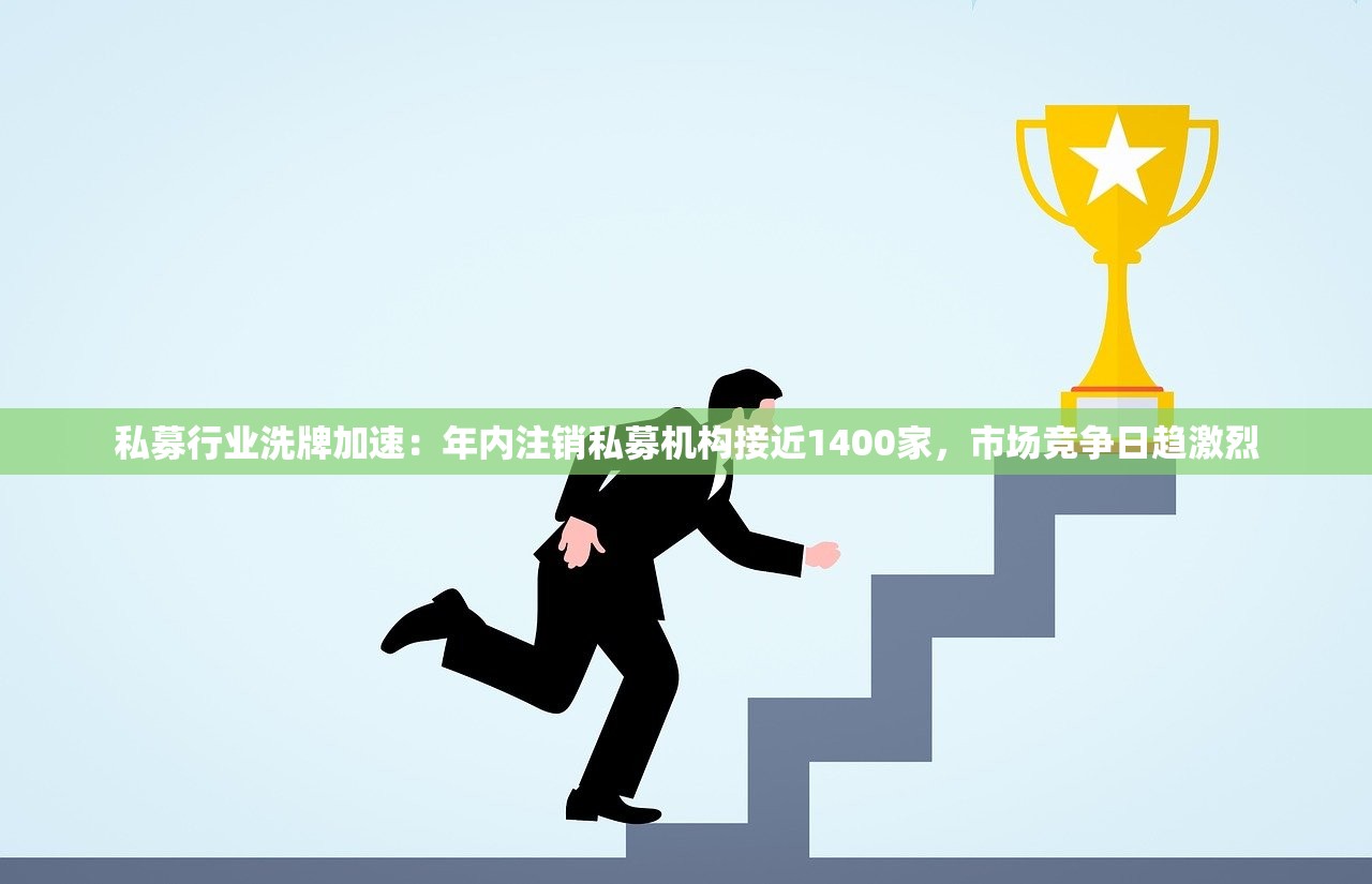 私募行业洗牌加速：年内注销私募机构接近1400家，市场竞争日趋激烈
