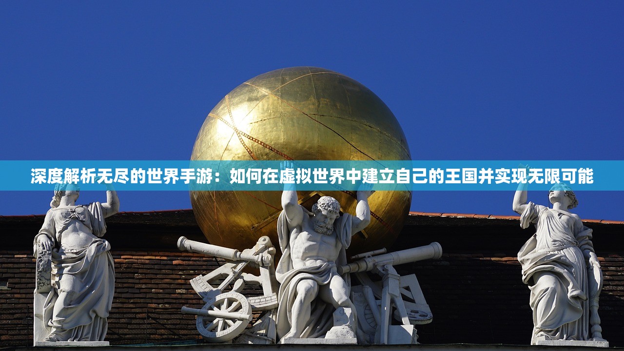 深度解析无尽的世界手游：如何在虚拟世界中建立自己的王国并实现无限可能