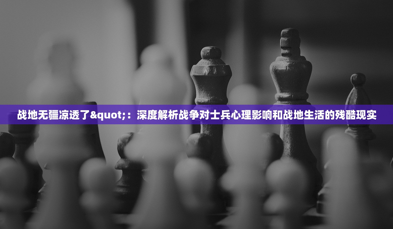战地无疆凉透了"：深度解析战争对士兵心理影响和战地生活的残酷现实