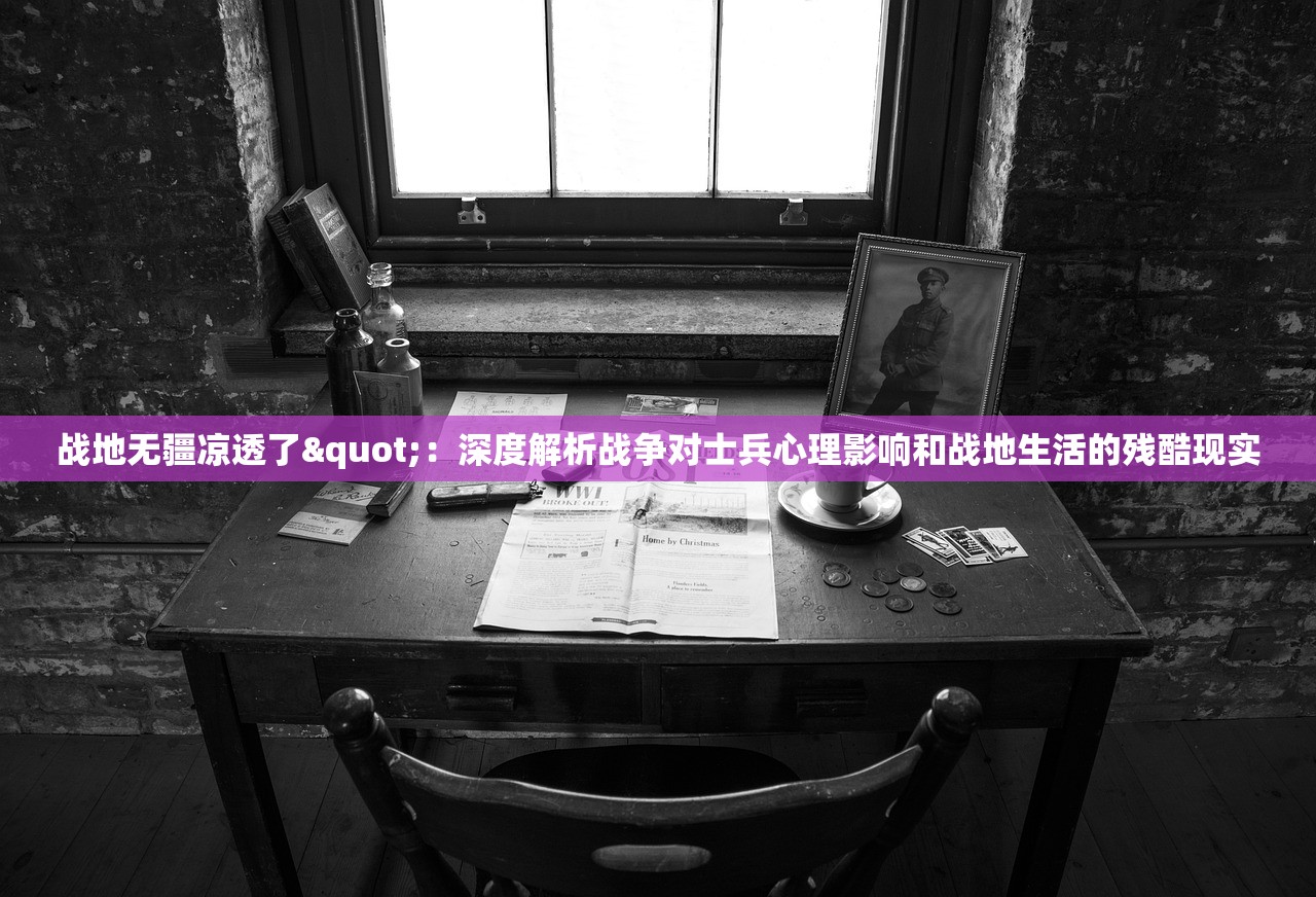 战地无疆凉透了"：深度解析战争对士兵心理影响和战地生活的残酷现实