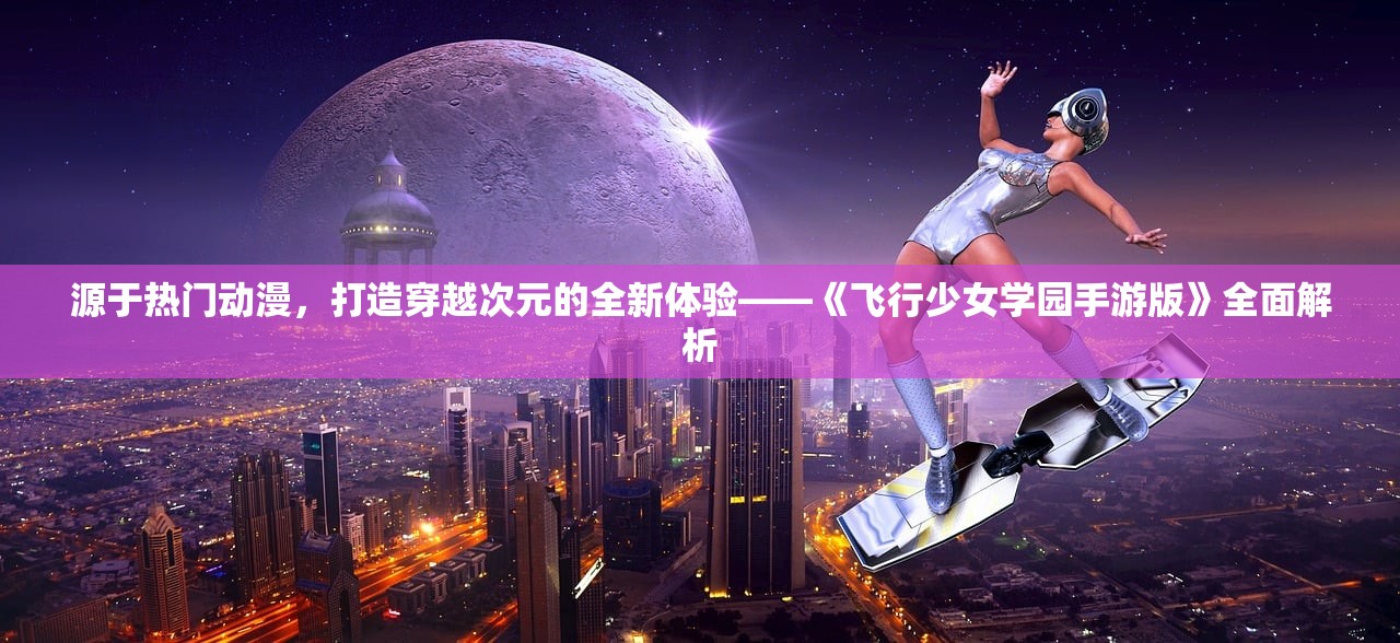 源于热门动漫，打造穿越次元的全新体验——《飞行少女学园手游版》全面解析