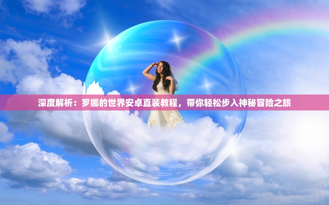 深度解析：罗娜的世界安卓直装教程，带你轻松步入神秘冒险之旅