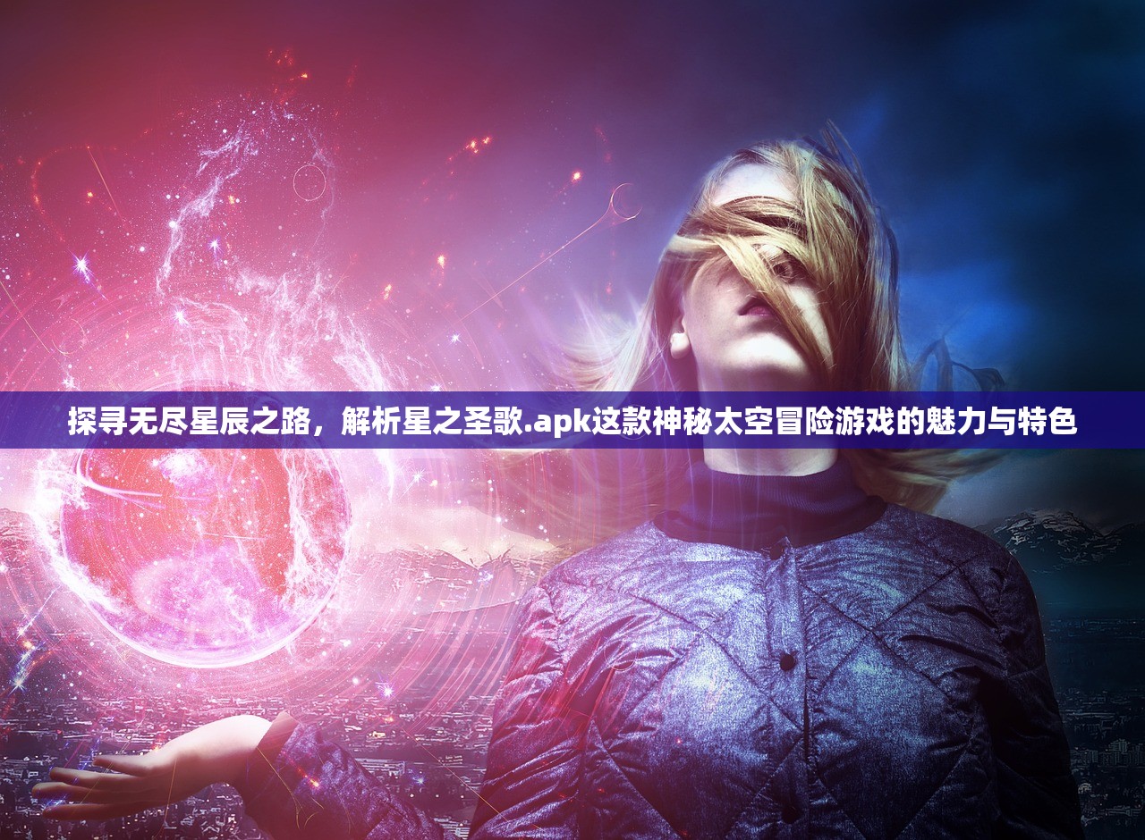 探寻无尽星辰之路，解析星之圣歌.apk这款神秘太空冒险游戏的魅力与特色