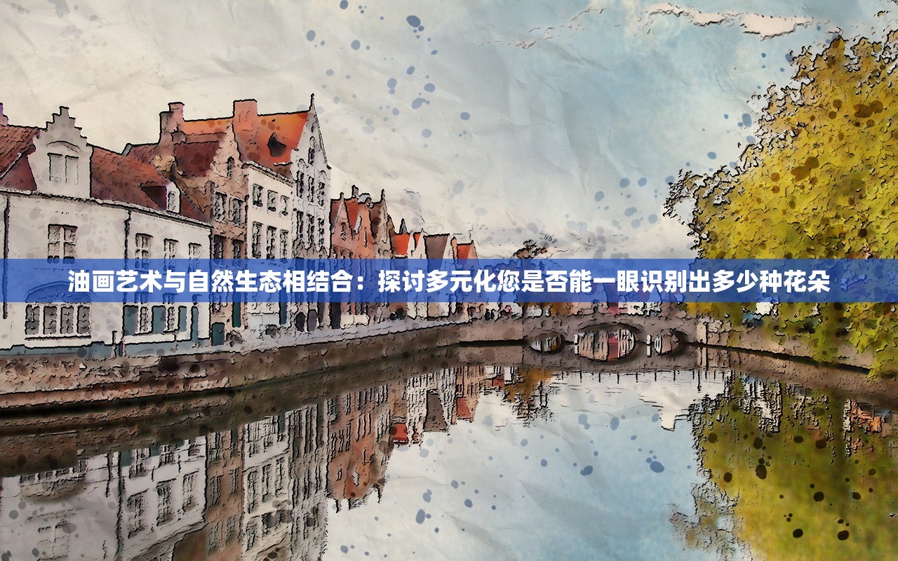 油画艺术与自然生态相结合：探讨多元化您是否能一眼识别出多少种花朵