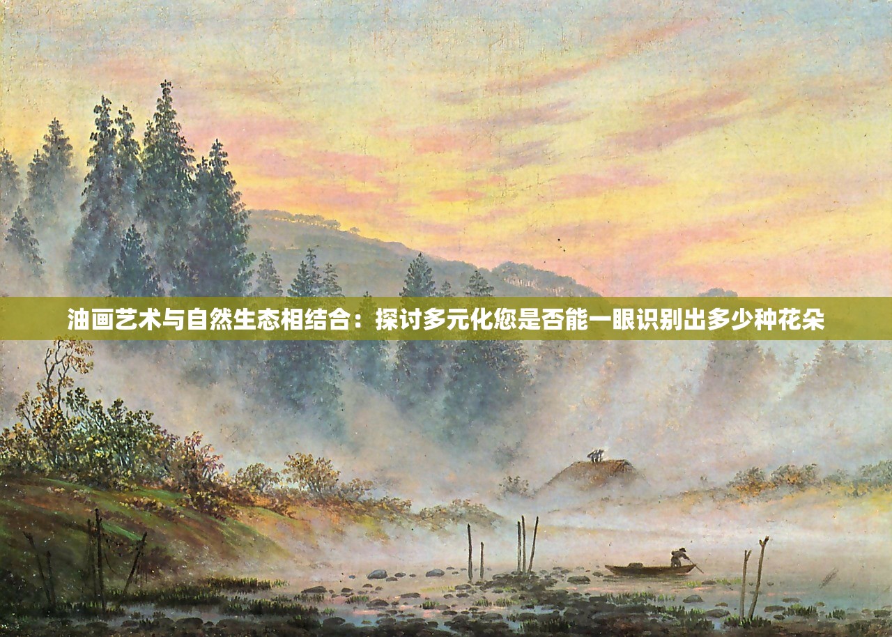 油画艺术与自然生态相结合：探讨多元化您是否能一眼识别出多少种花朵