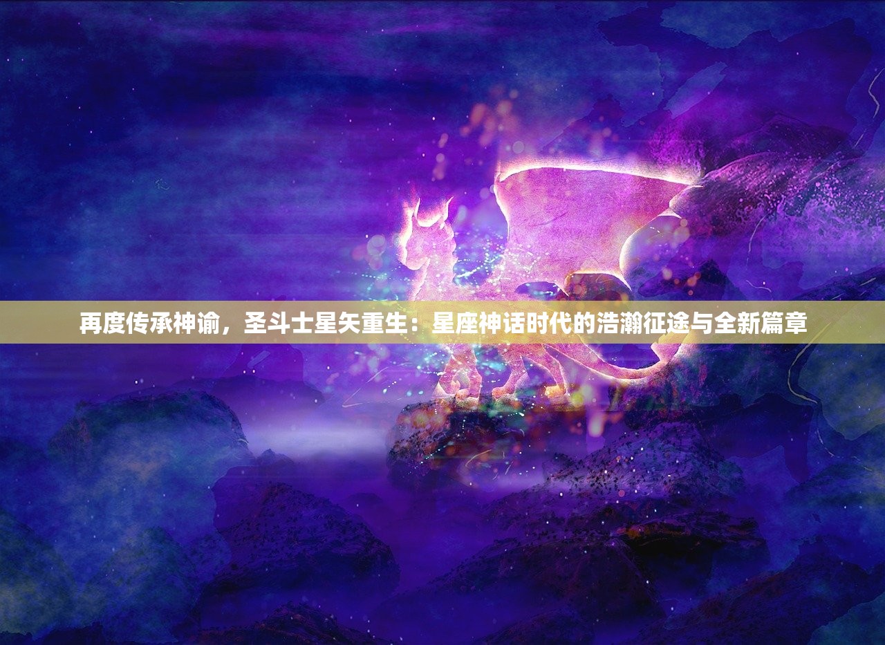 再度传承神谕，圣斗士星矢重生：星座神话时代的浩瀚征途与全新篇章