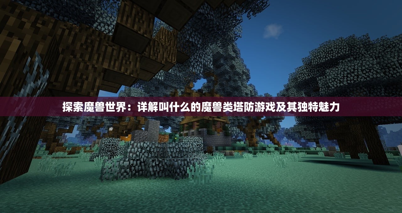 探索魔兽世界：详解叫什么的魔兽类塔防游戏及其独特魅力