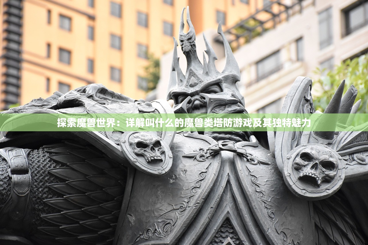 探索魔兽世界：详解叫什么的魔兽类塔防游戏及其独特魅力