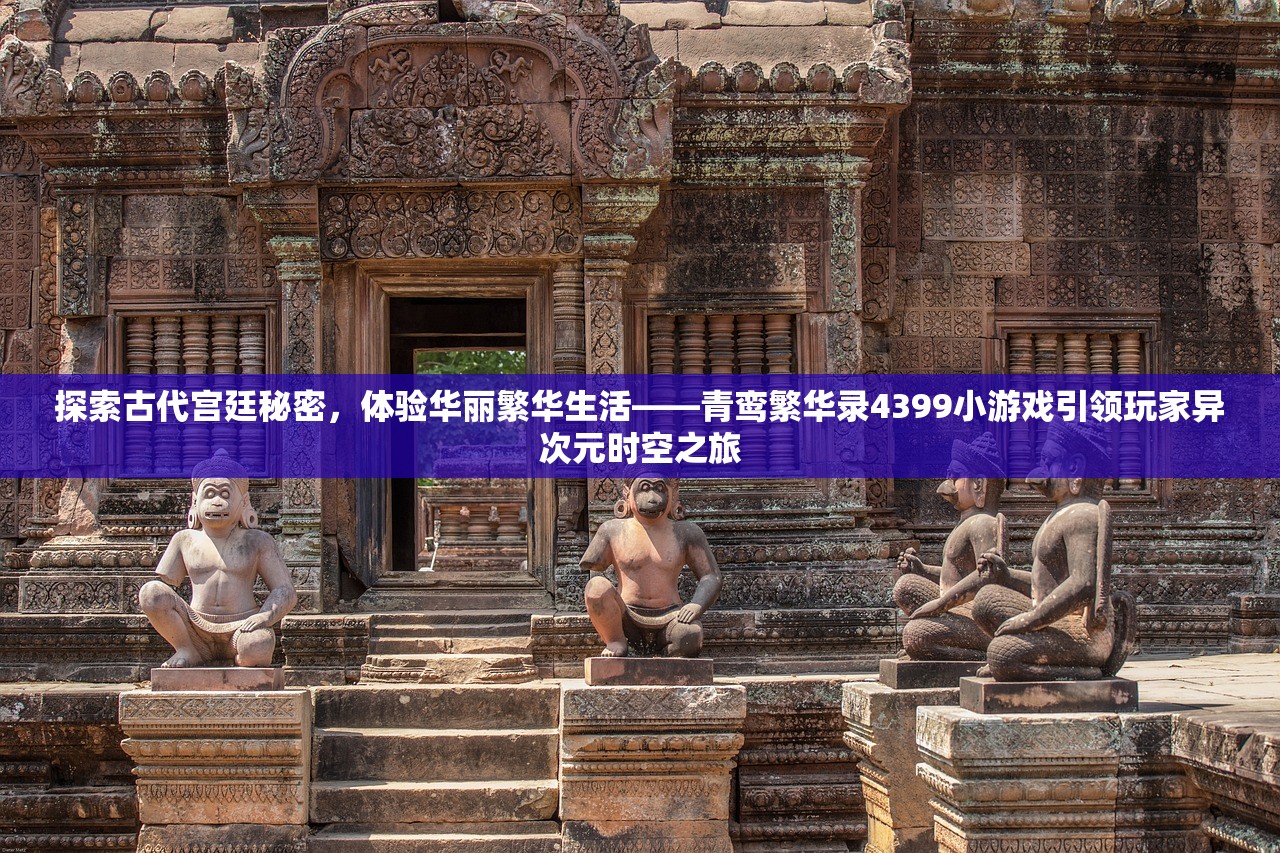 探索古代宫廷秘密，体验华丽繁华生活——青鸾繁华录4399小游戏引领玩家异次元时空之旅