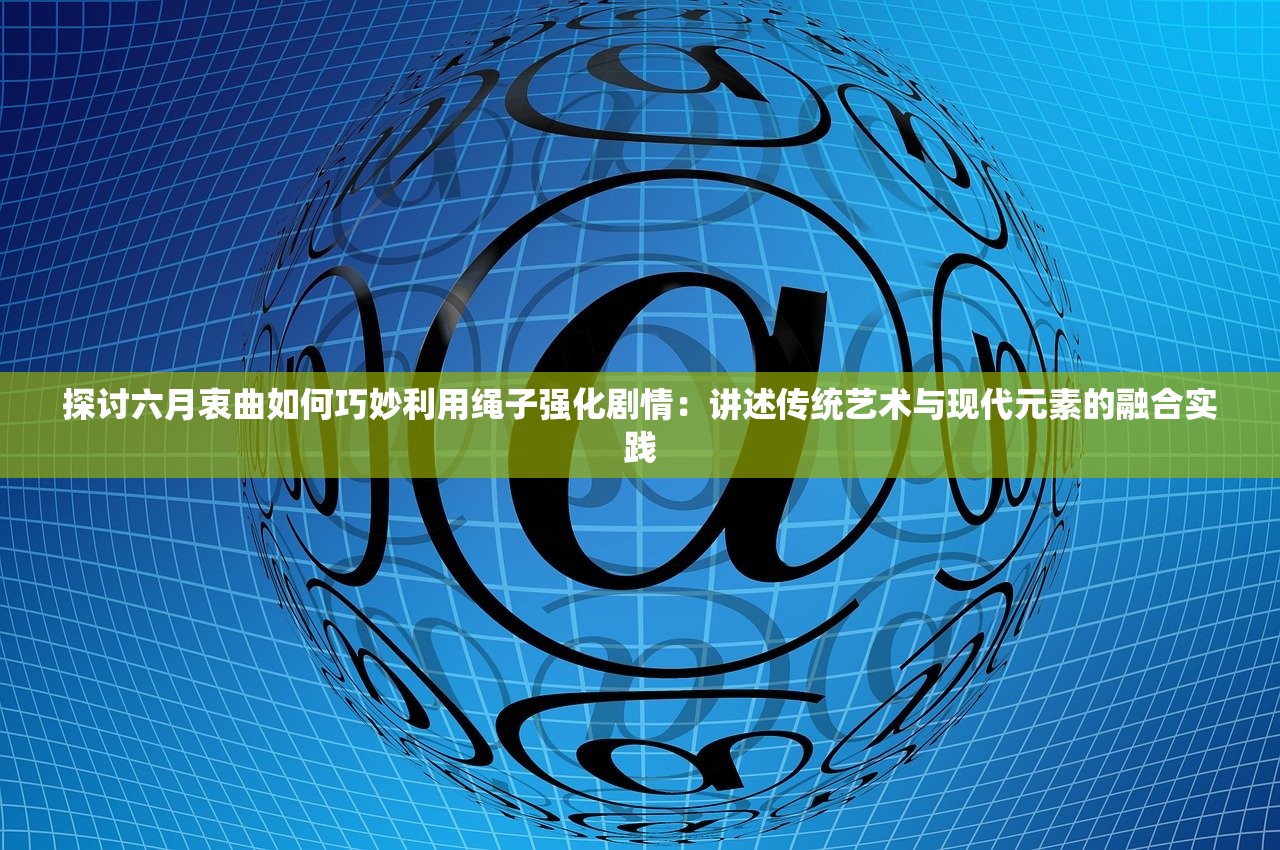 探讨六月衷曲如何巧妙利用绳子强化剧情：讲述传统艺术与现代元素的融合实践