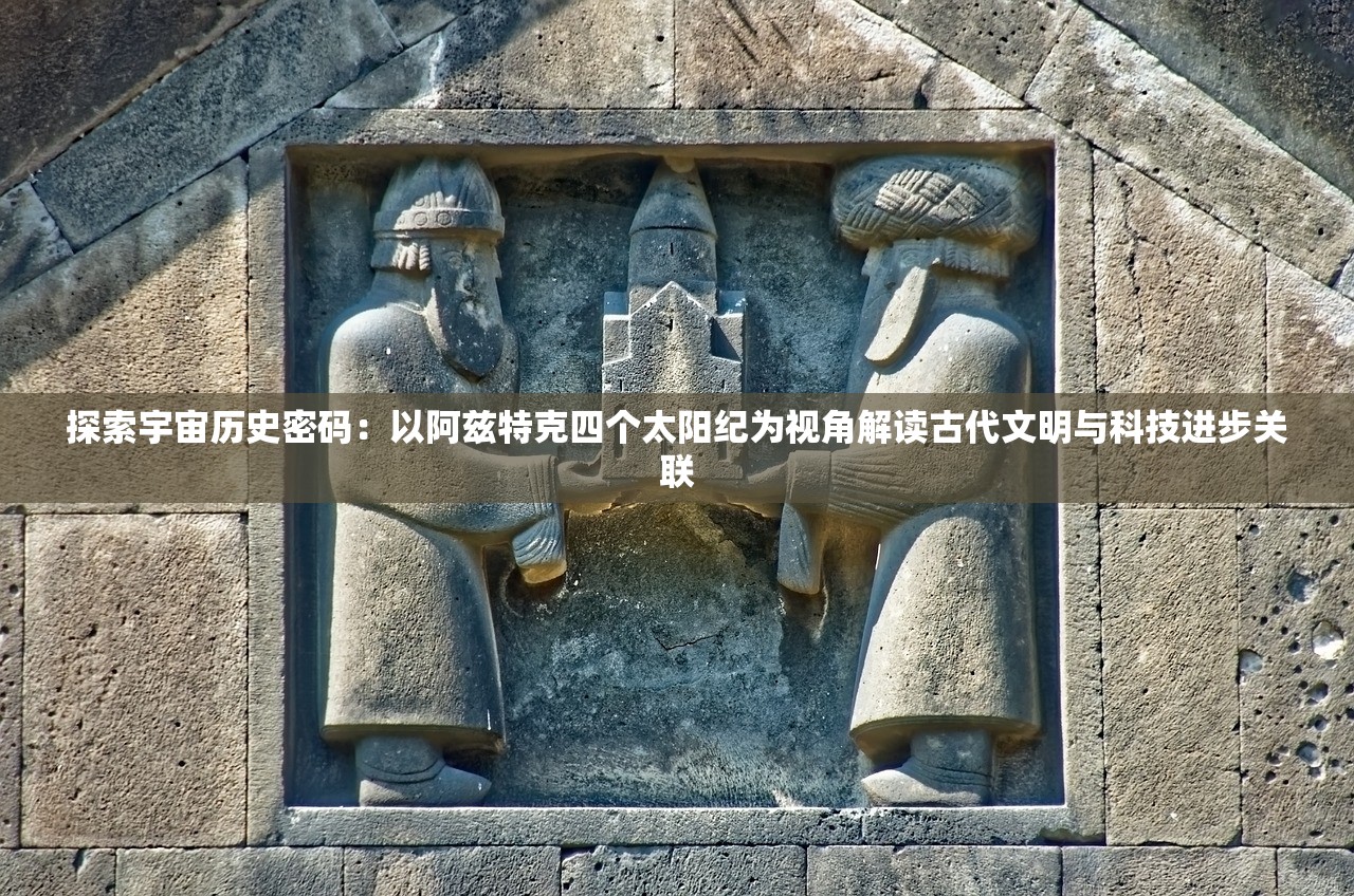 探索宇宙历史密码：以阿兹特克四个太阳纪为视角解读古代文明与科技进步关联