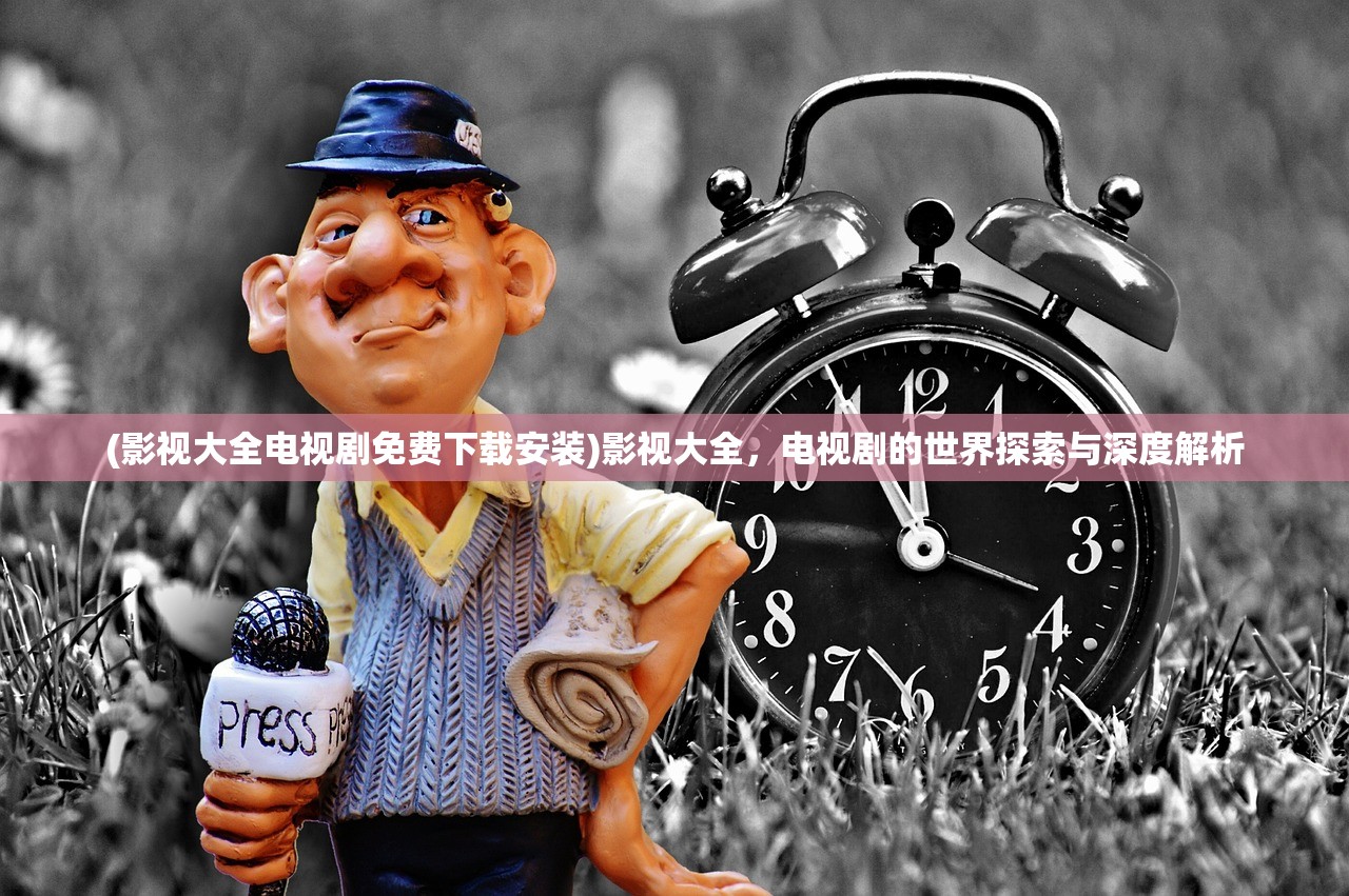 (影视大全电视剧免费下载安装)影视大全，电视剧的世界探索与深度解析