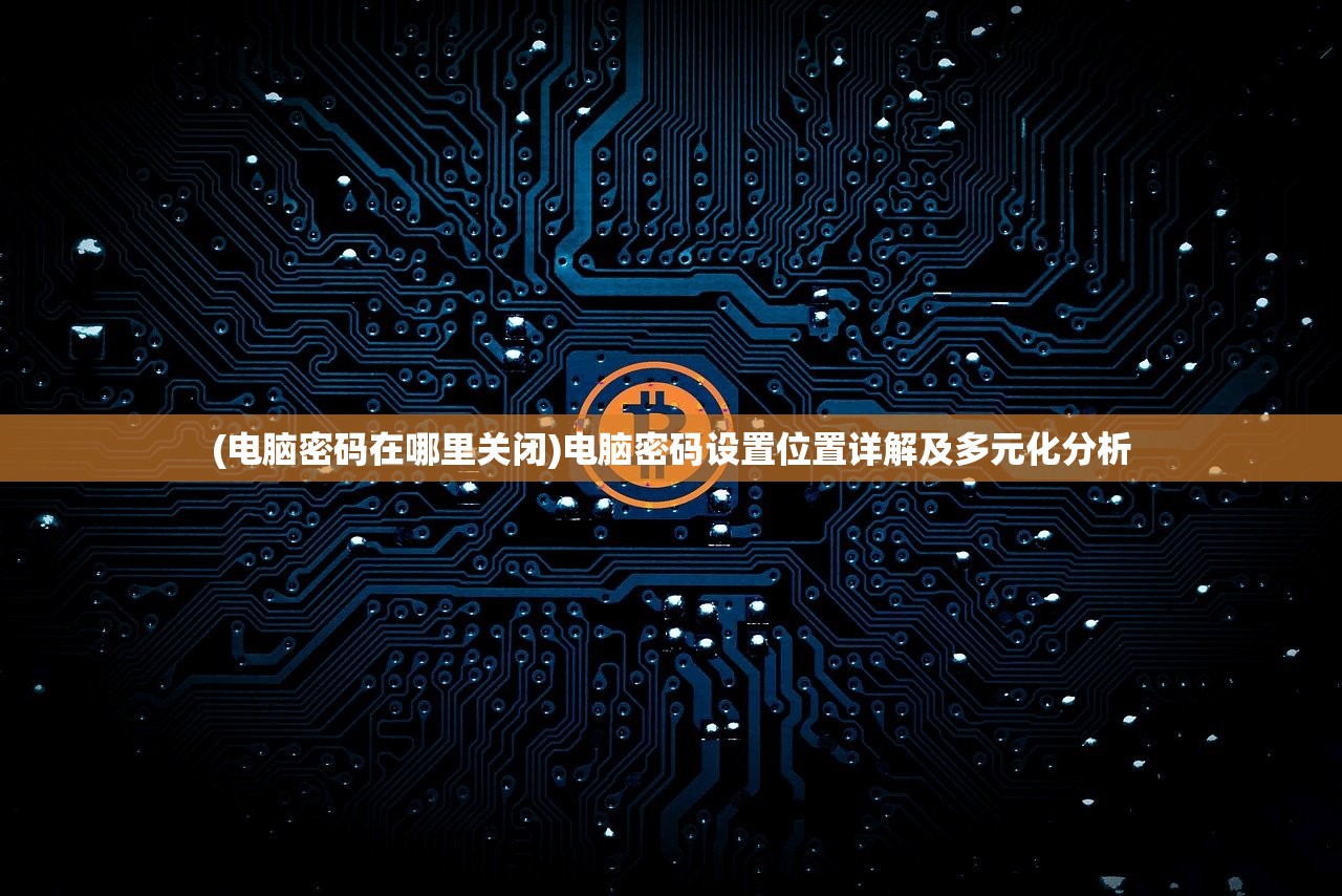 (电脑密码在哪里关闭)电脑密码设置位置详解及多元化分析