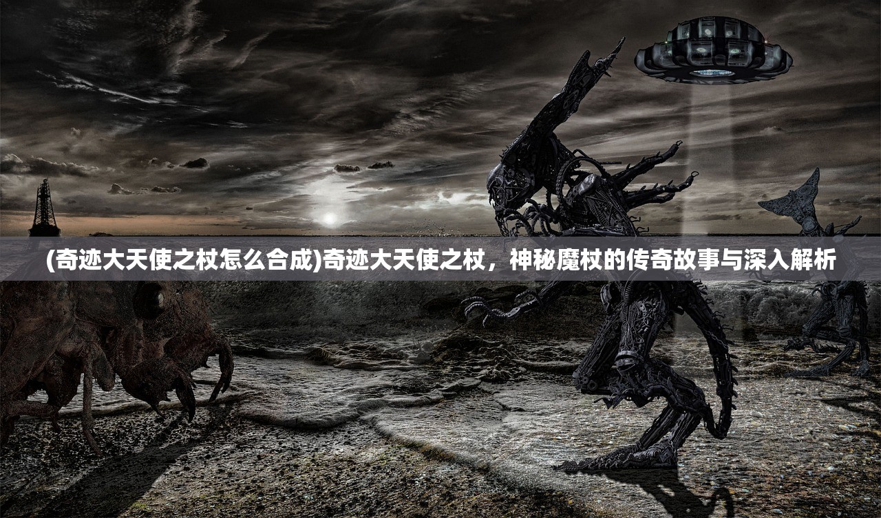 (奇迹大天使之杖怎么合成)奇迹大天使之杖，神秘魔杖的传奇故事与深入解析
