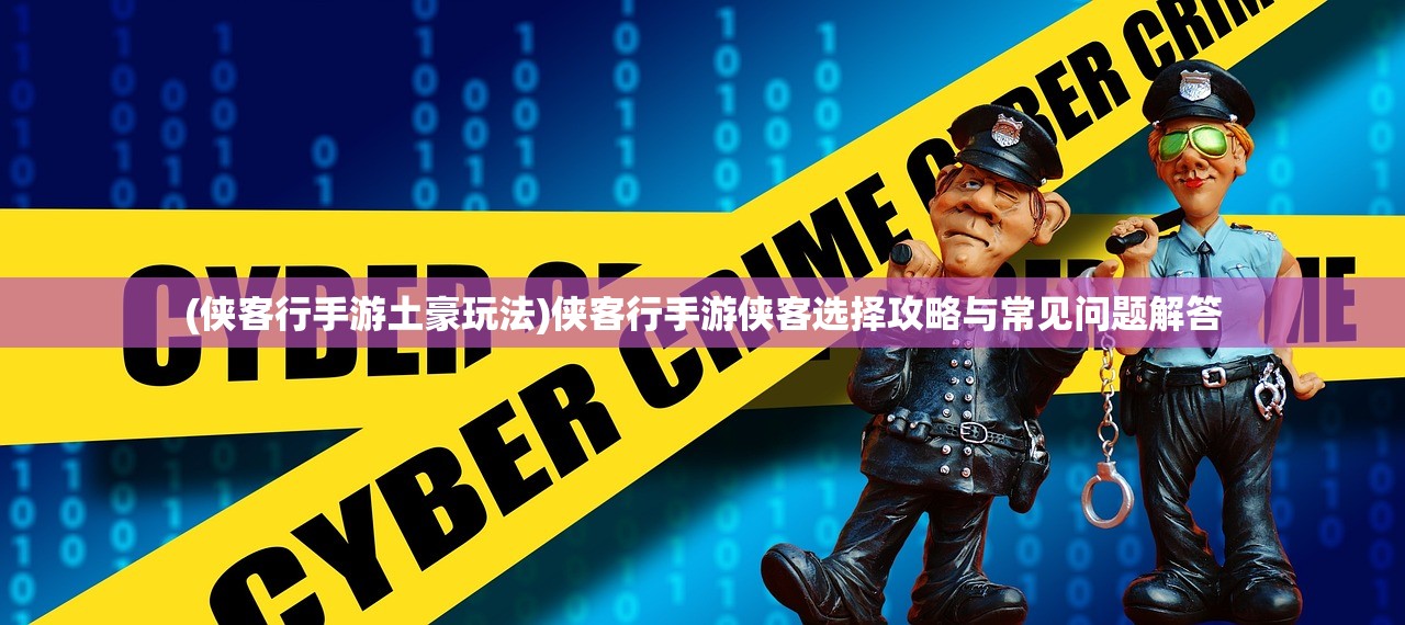 (侠客行手游土豪玩法)侠客行手游侠客选择攻略与常见问题解答