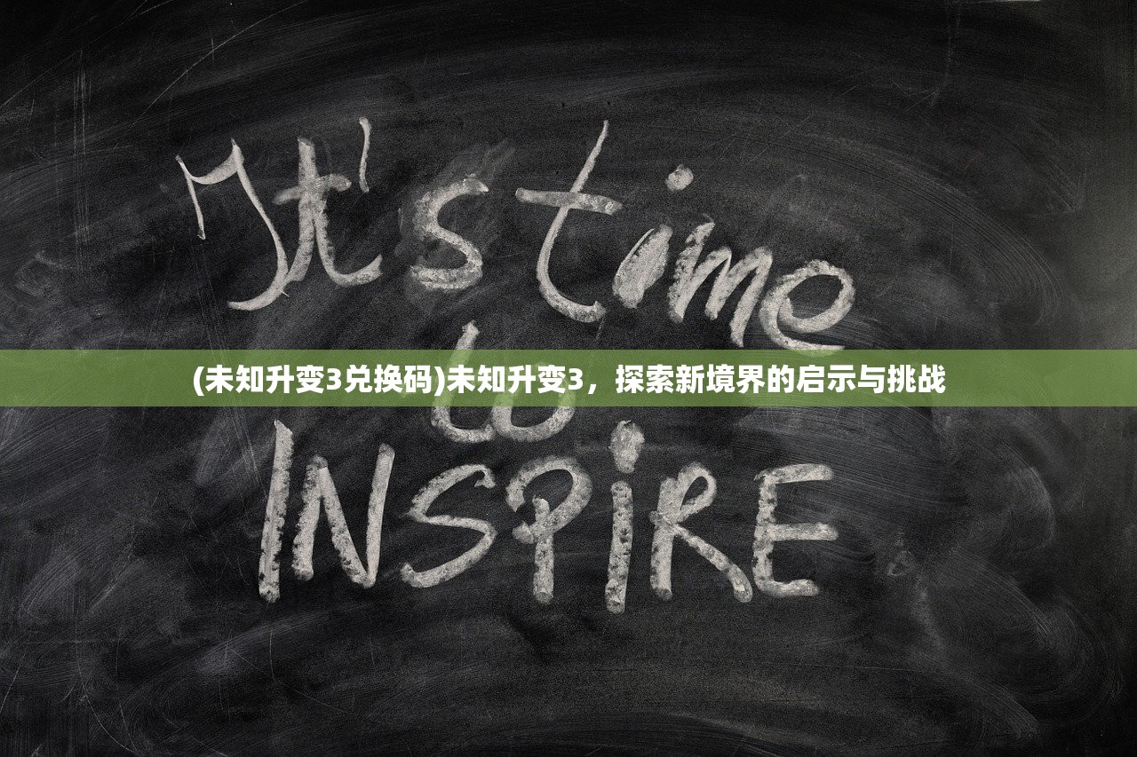(未知升变3兑换码)未知升变3，探索新境界的启示与挑战