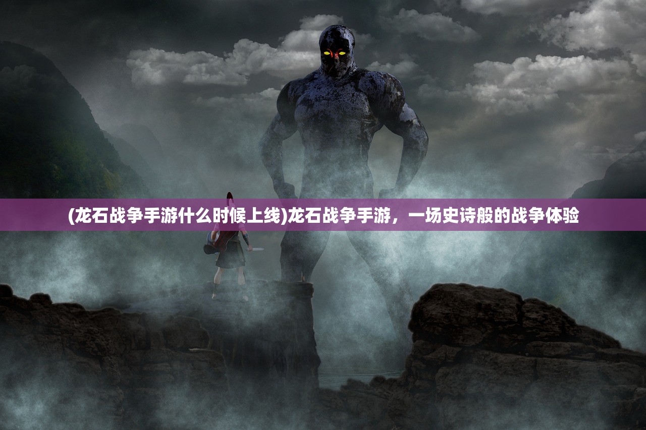 (龙石战争手游什么时候上线)龙石战争手游，一场史诗般的战争体验
