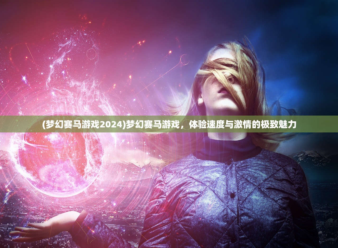 (梦幻赛马游戏2024)梦幻赛马游戏，体验速度与激情的极致魅力