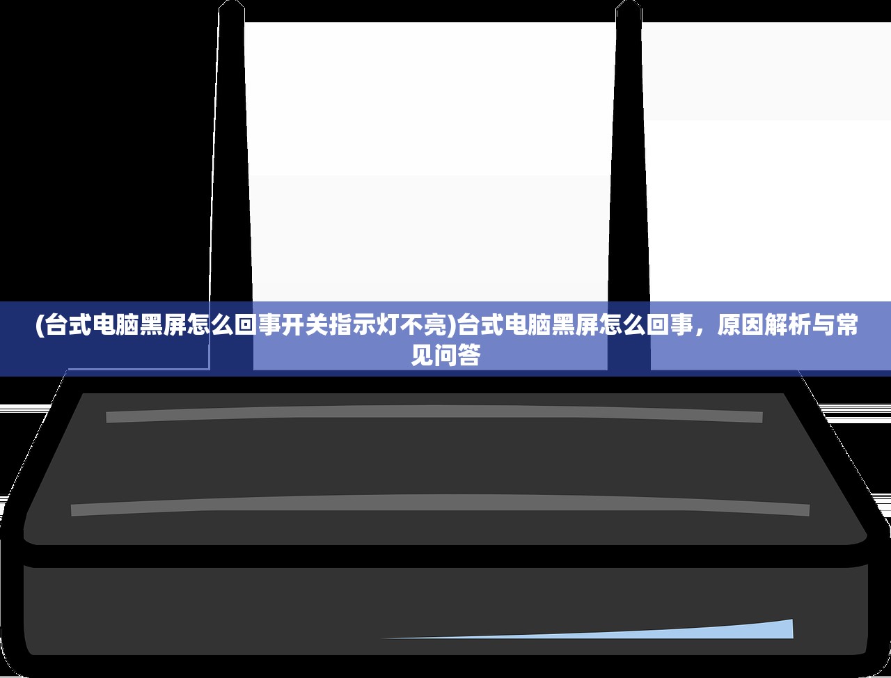 (台式电脑黑屏怎么回事开关指示灯不亮)台式电脑黑屏怎么回事，原因解析与常见问答