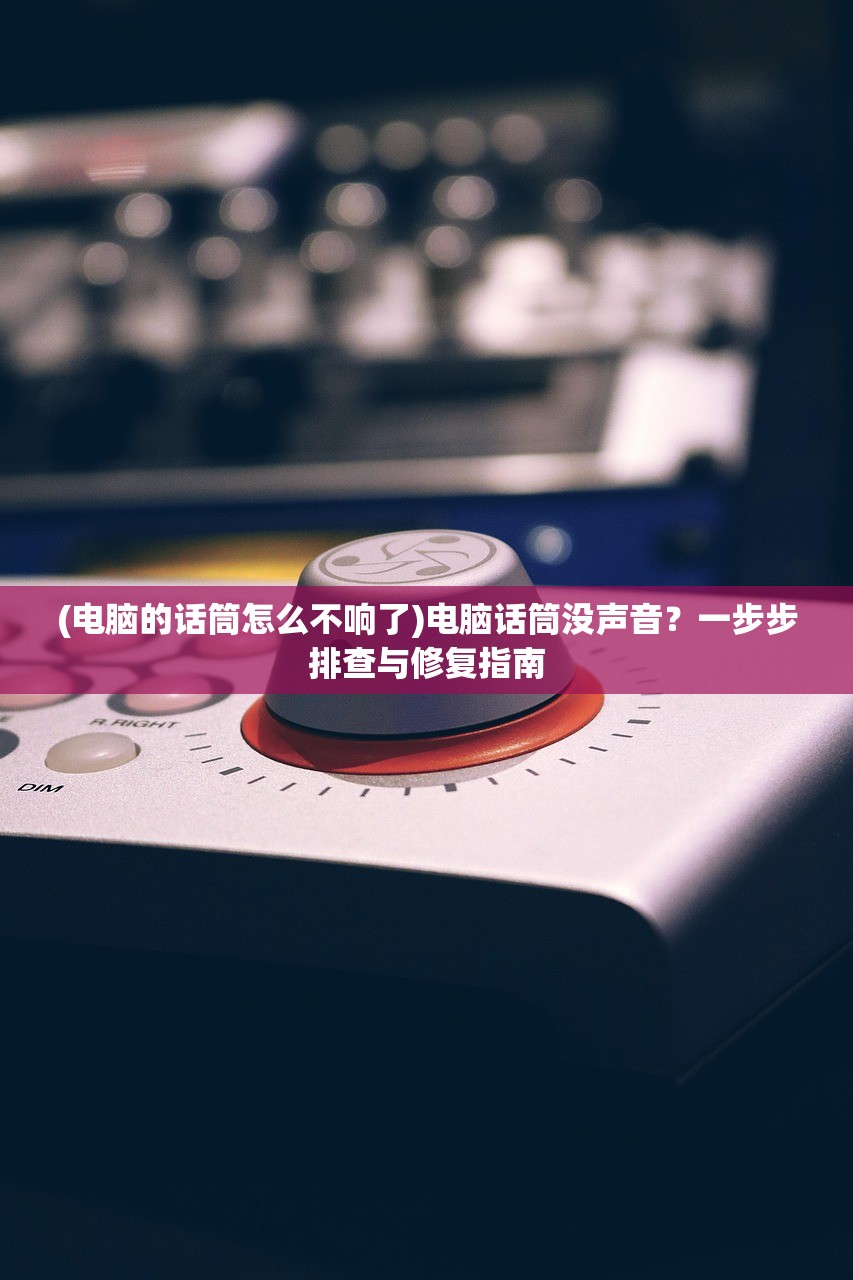 (电脑的话筒怎么不响了)电脑话筒没声音？一步步排查与修复指南