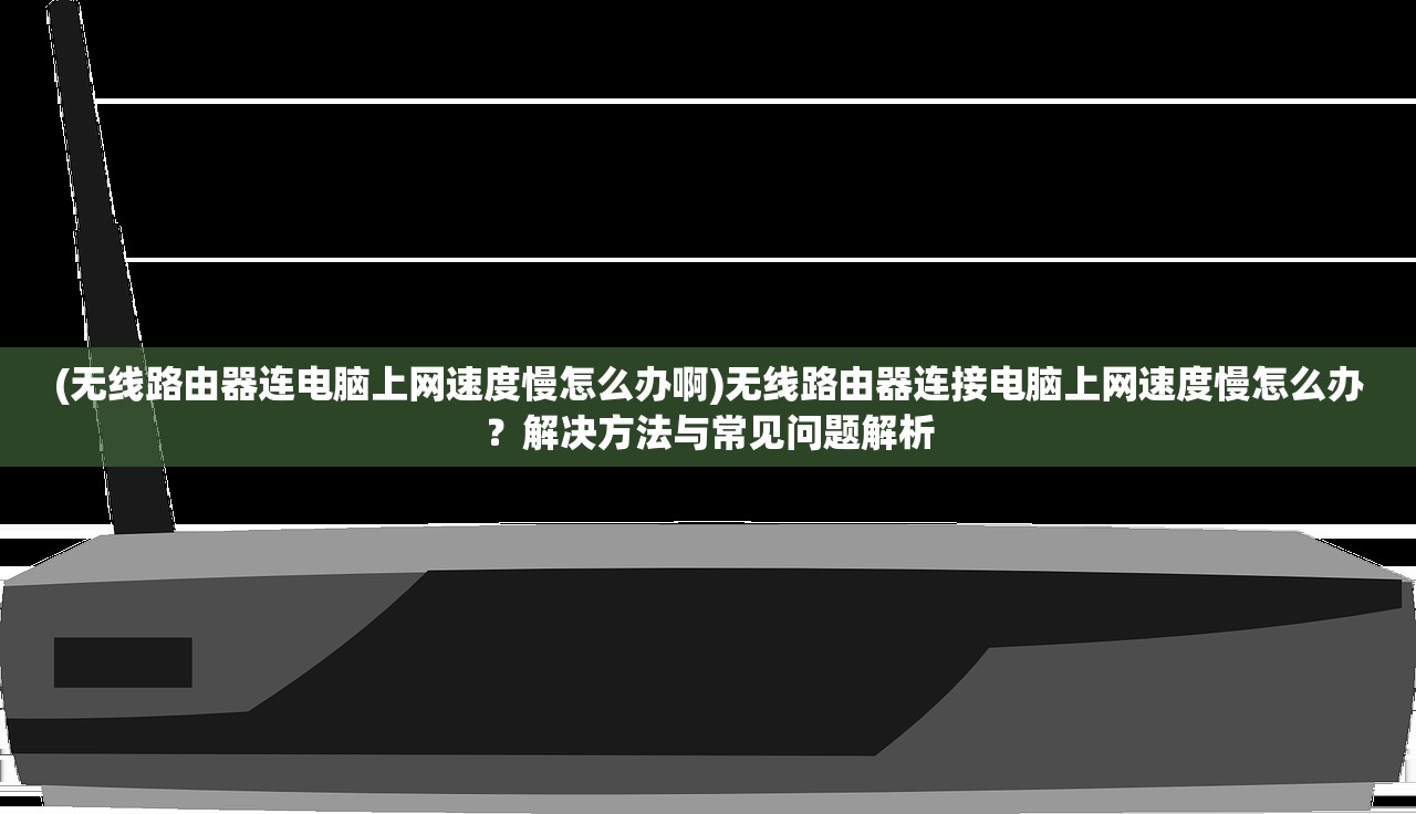 (无线路由器连电脑上网速度慢怎么办啊)无线路由器连接电脑上网速度慢怎么办？解决方法与常见问题解析