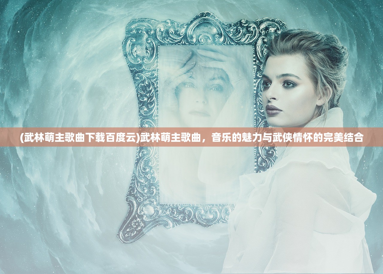 (武林萌主歌曲下载百度云)武林萌主歌曲，音乐的魅力与武侠情怀的完美结合