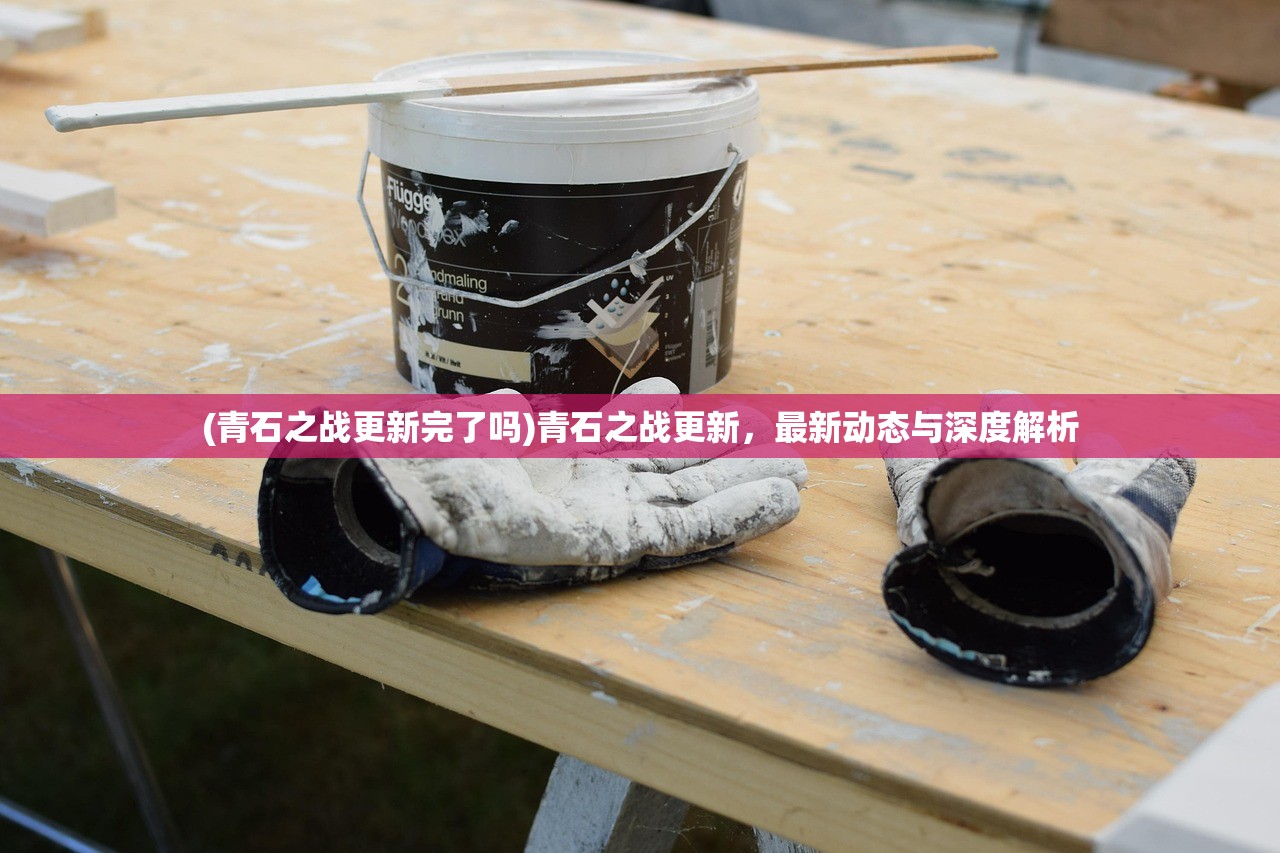 (青石之战更新完了吗)青石之战更新，最新动态与深度解析