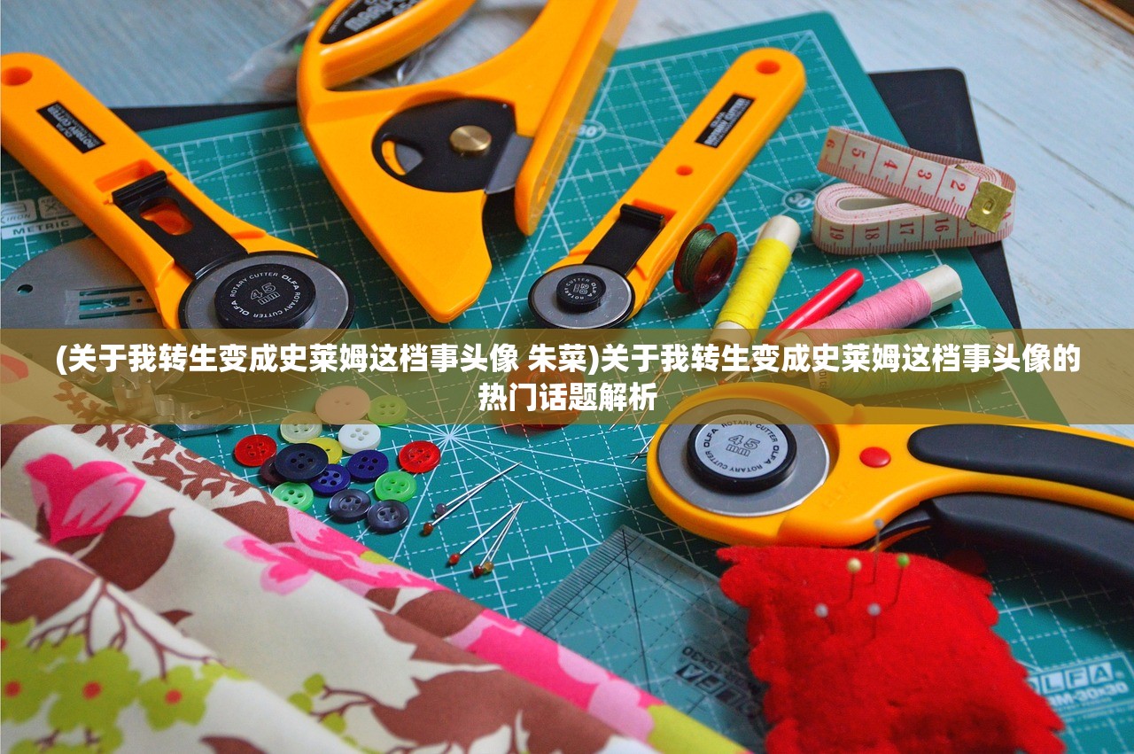 (关于我转生变成史莱姆这档事头像 朱菜)关于我转生变成史莱姆这档事头像的热门话题解析