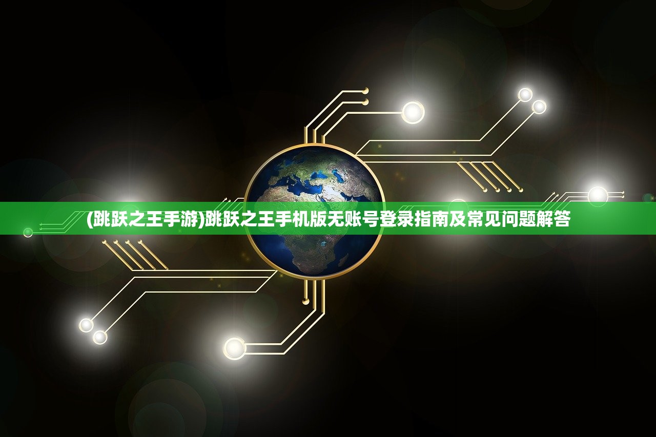 (跳跃之王手游)跳跃之王手机版无账号登录指南及常见问题解答
