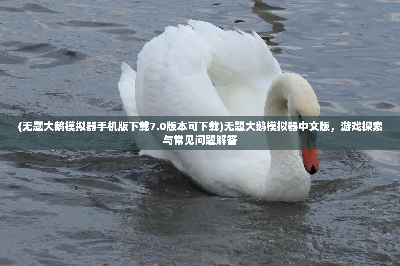 (无题大鹅模拟器手机版下载7.0版本可下载)无题大鹅模拟器中文版，游戏探索与常见问题解答