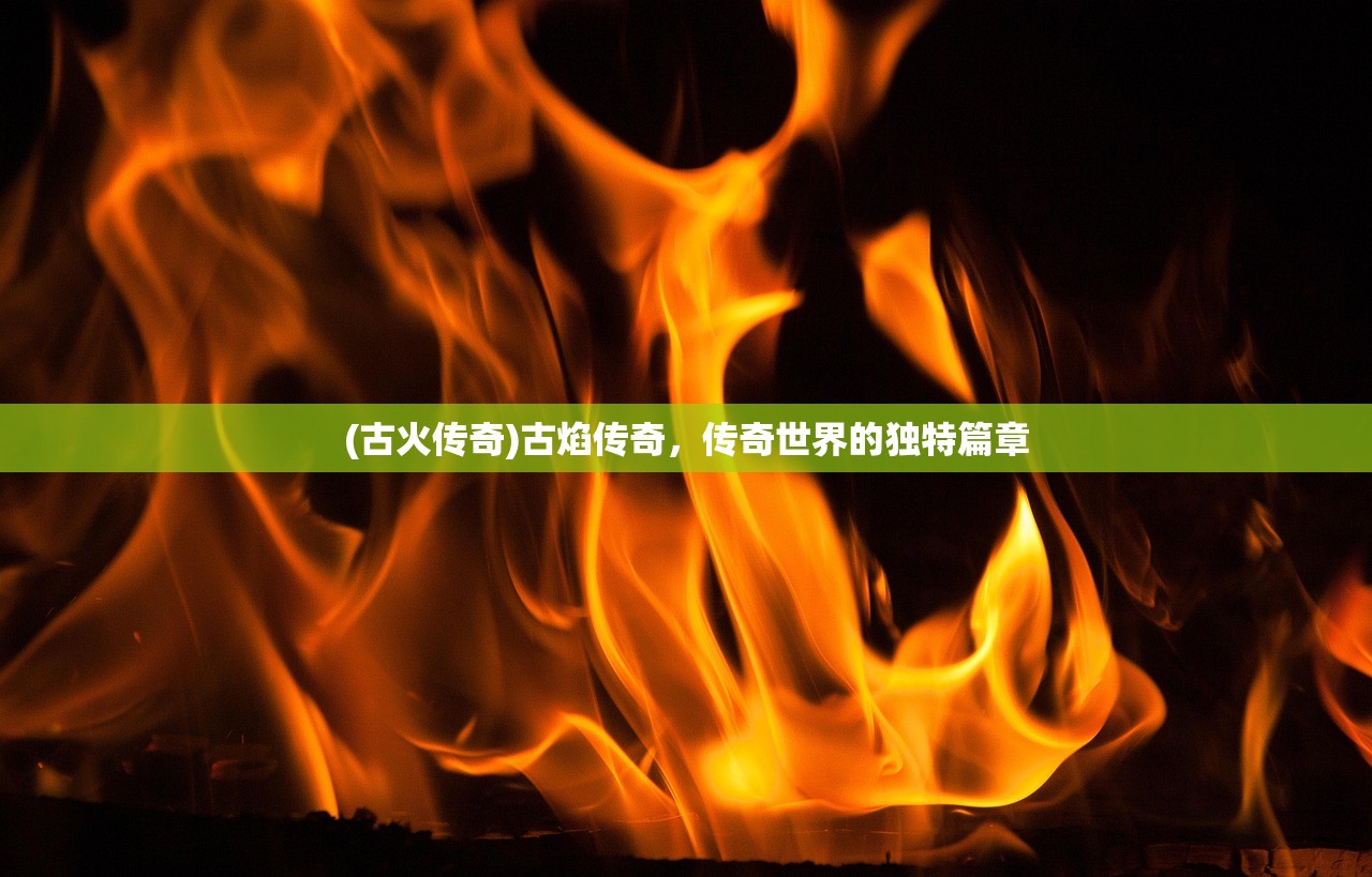 (古火传奇)古焰传奇，传奇世界的独特篇章