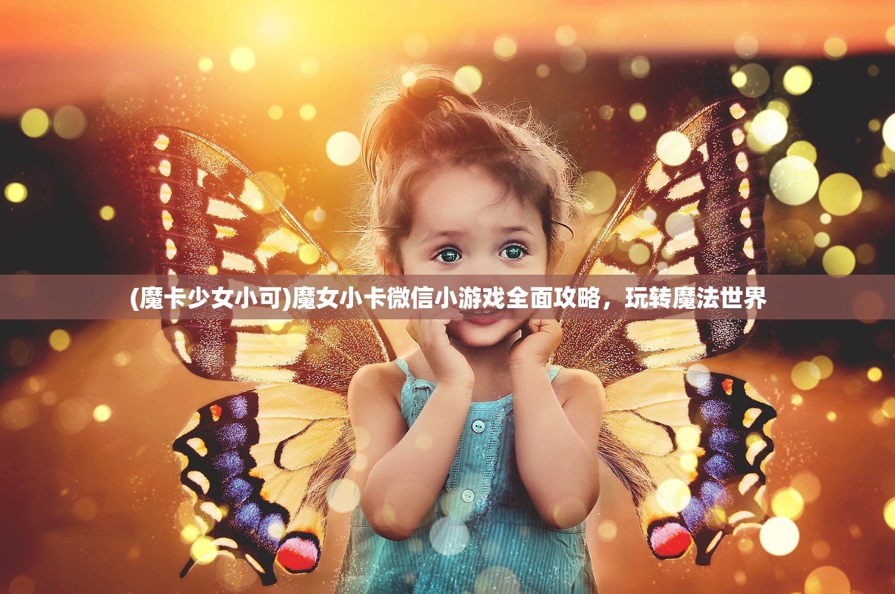 (魔卡少女小可)魔女小卡微信小游戏全面攻略，玩转魔法世界