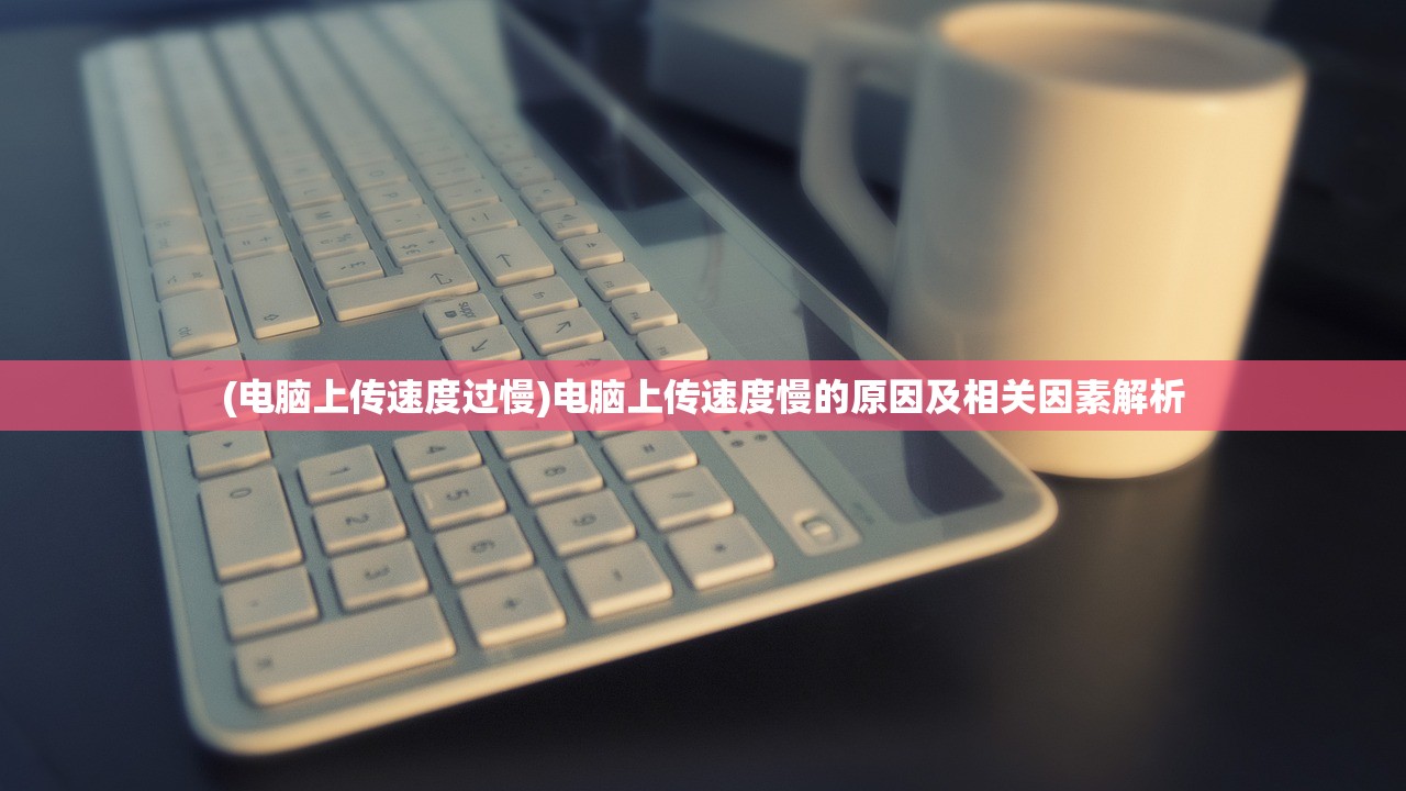(电脑上传速度过慢)电脑上传速度慢的原因及相关因素解析