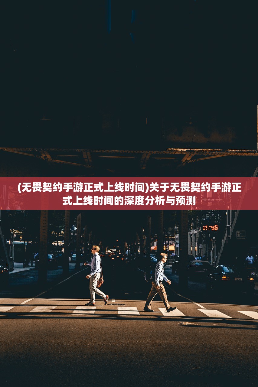 (无畏契约手游正式上线时间)关于无畏契约手游正式上线时间的深度分析与预测