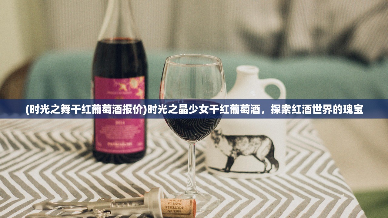 (时光之舞干红葡萄酒报价)时光之晶少女干红葡萄酒，探索红酒世界的瑰宝