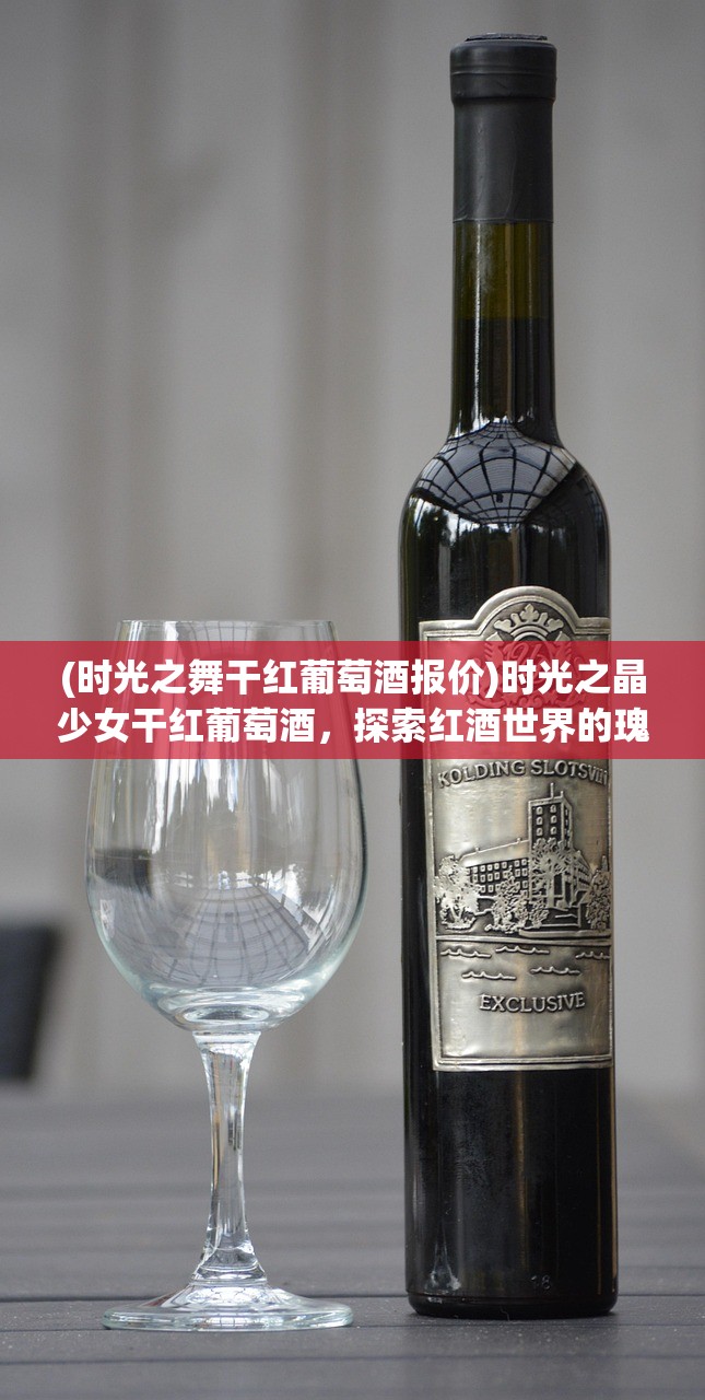 (时光之舞干红葡萄酒报价)时光之晶少女干红葡萄酒，探索红酒世界的瑰宝