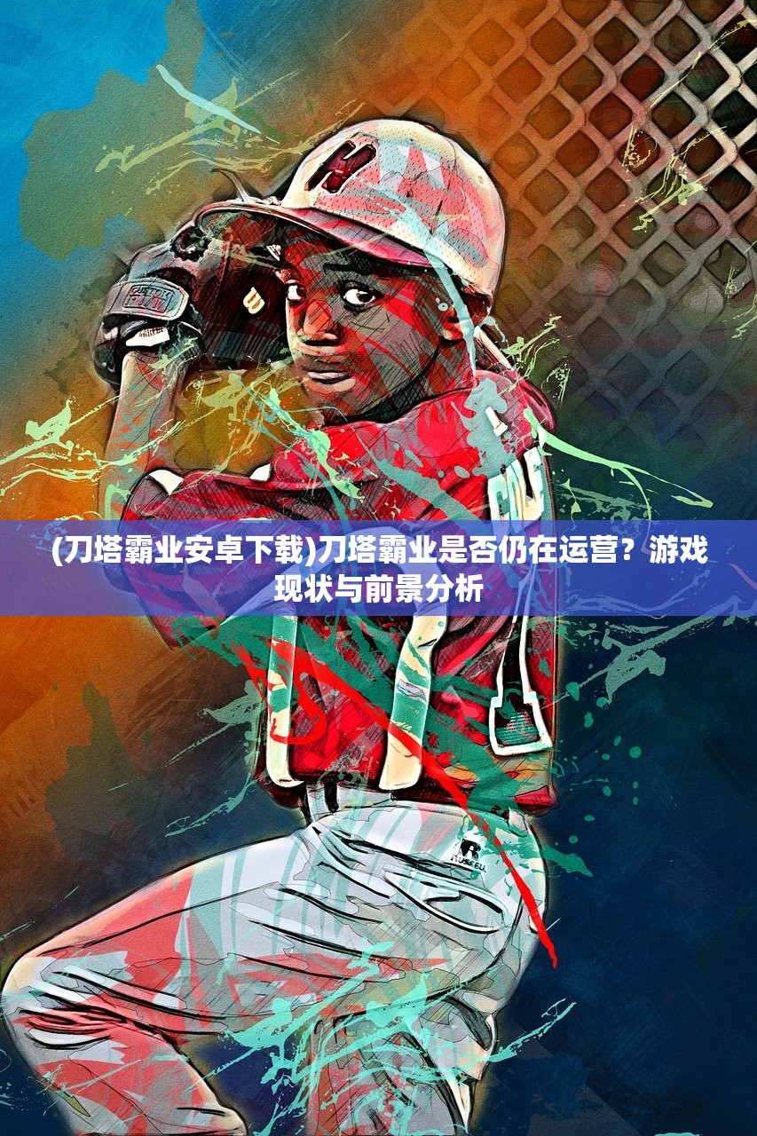 (刀塔霸业安卓下载)刀塔霸业是否仍在运营？游戏现状与前景分析
