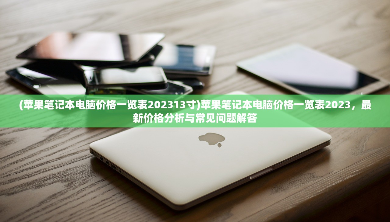 (苹果笔记本电脑价格一览表202313寸)苹果笔记本电脑价格一览表2023，最新价格分析与常见问题解答