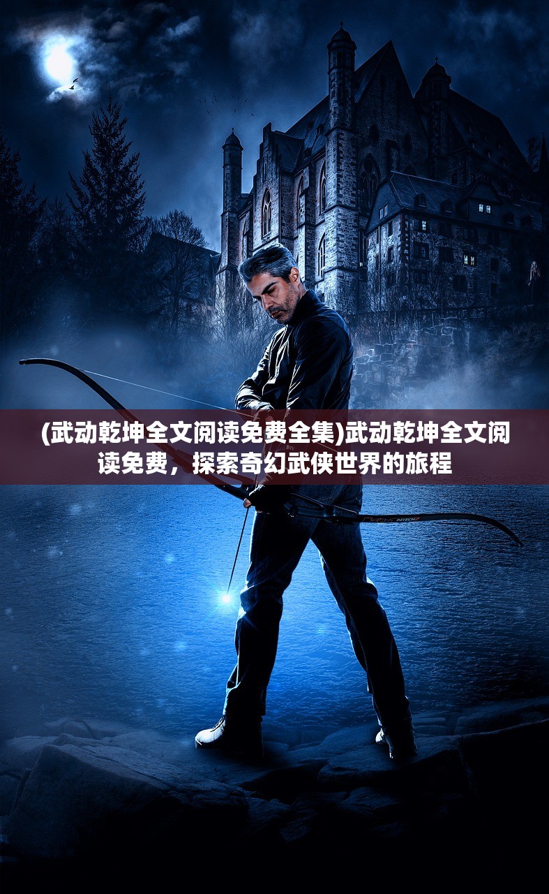 (武动乾坤全文阅读免费全集)武动乾坤全文阅读免费，探索奇幻武侠世界的旅程