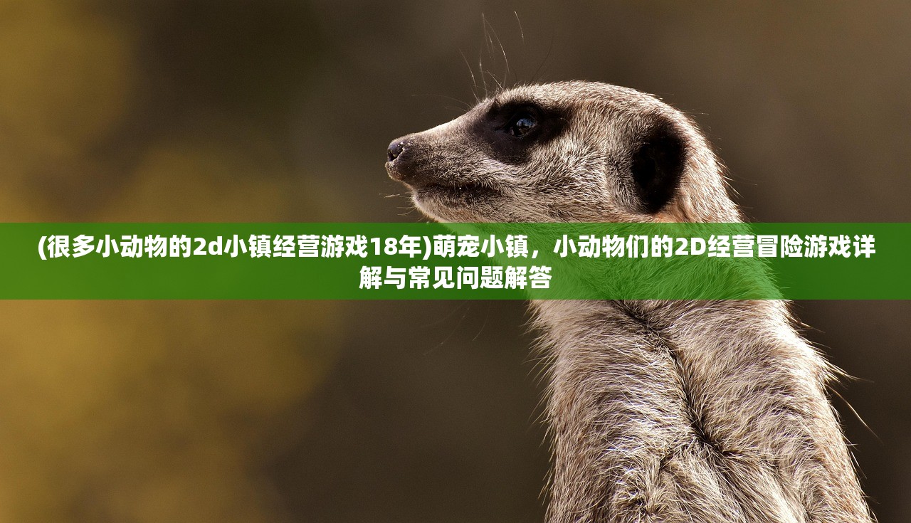 (很多小动物的2d小镇经营游戏18年)萌宠小镇，小动物们的2D经营冒险游戏详解与常见问题解答