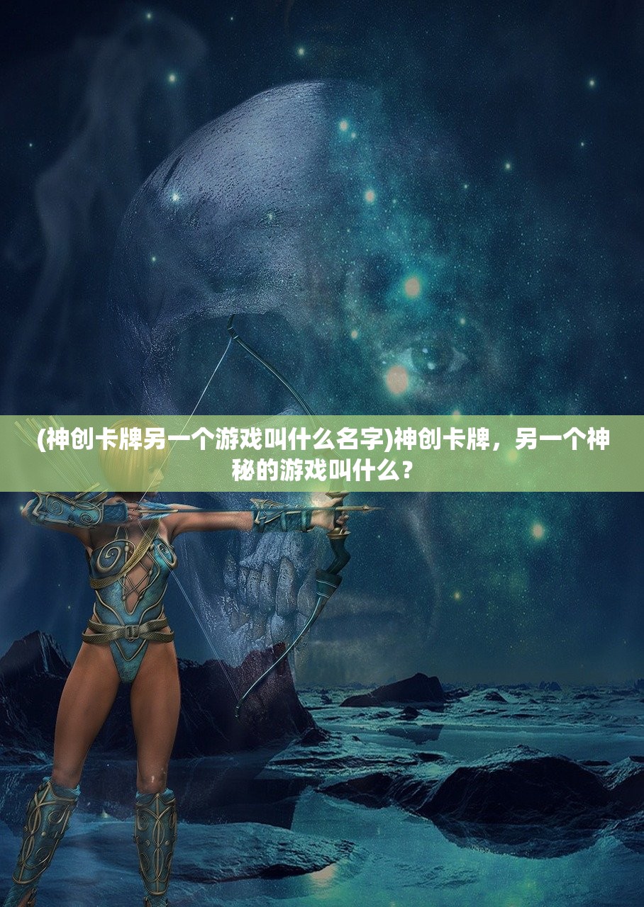 (神创卡牌另一个游戏叫什么名字)神创卡牌，另一个神秘的游戏叫什么？