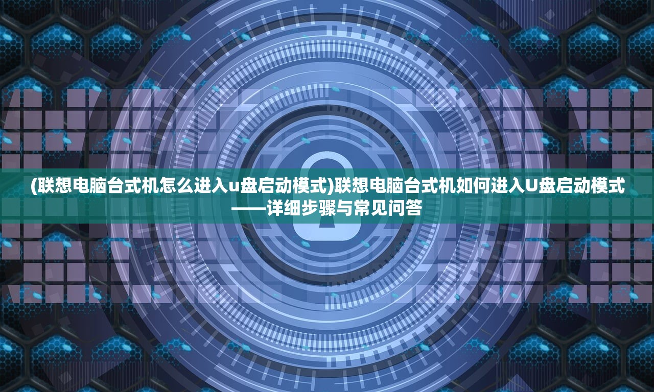 (联想电脑台式机怎么进入u盘启动模式)联想电脑台式机如何进入U盘启动模式——详细步骤与常见问答